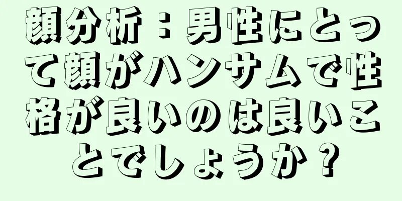 顔分析：男性にとって顔がハンサムで性格が良いのは良いことでしょうか？