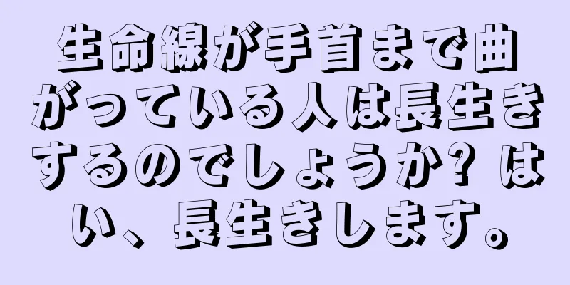 生命線が手首まで曲がっている人は長生きするのでしょうか? はい、長生きします。