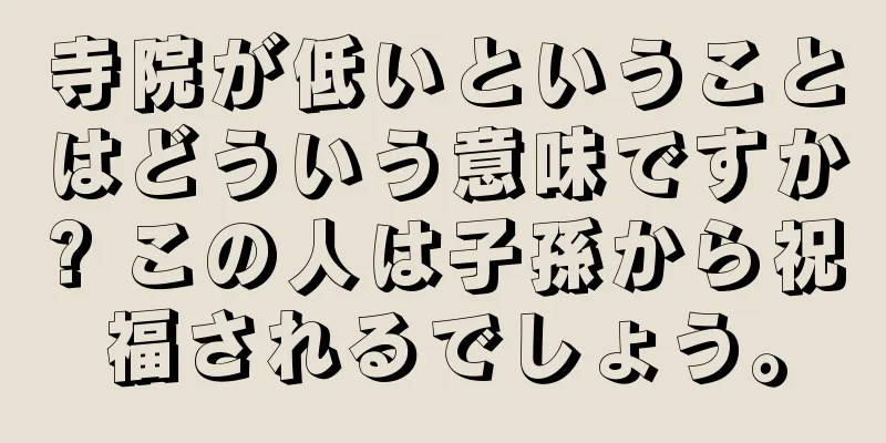 寺院が低いということはどういう意味ですか? この人は子孫から祝福されるでしょう。