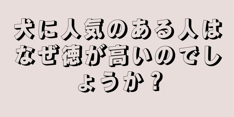 犬に人気のある人はなぜ徳が高いのでしょうか？