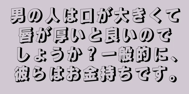 男の人は口が大きくて唇が厚いと良いのでしょうか？一般的に、彼らはお金持ちです。