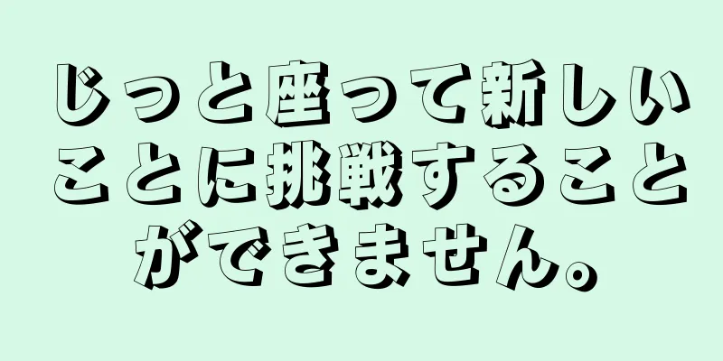 じっと座って新しいことに挑戦することができません。