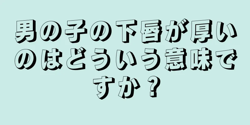 男の子の下唇が厚いのはどういう意味ですか？