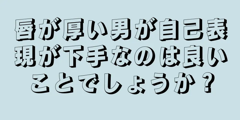 唇が厚い男が自己表現が下手なのは良いことでしょうか？