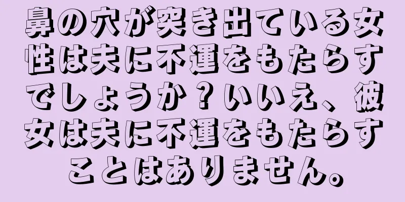 鼻の穴が突き出ている女性は夫に不運をもたらすでしょうか？いいえ、彼女は夫に不運をもたらすことはありません。