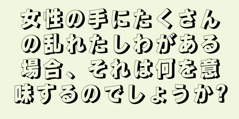 女性の手にたくさんの乱れたしわがある場合、それは何を意味するのでしょうか?