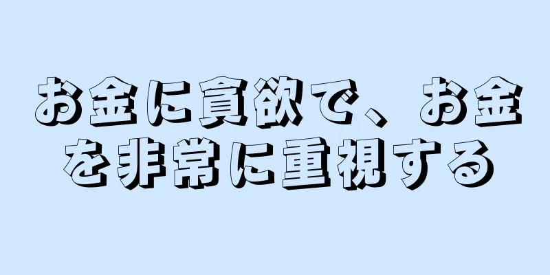 お金に貪欲で、お金を非常に重視する