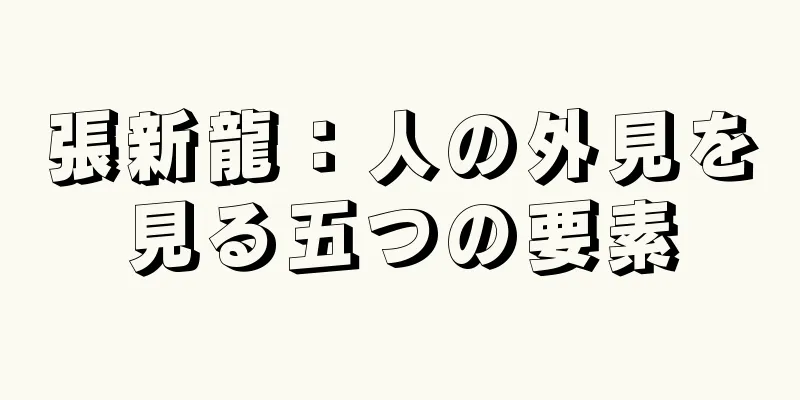 張新龍：人の外見を見る五つの要素