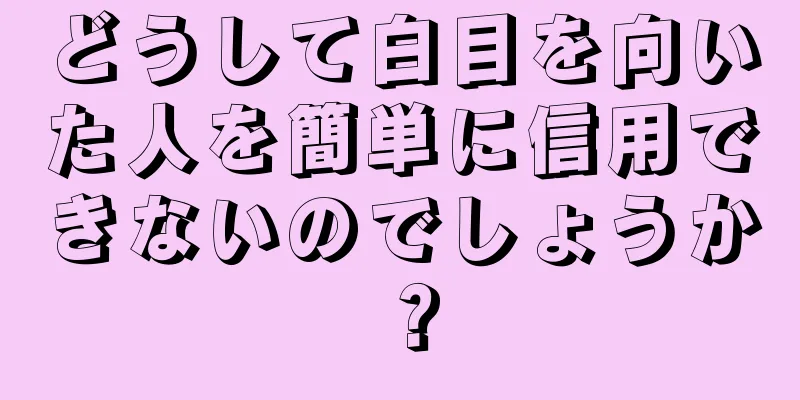 どうして白目を向いた人を簡単に信用できないのでしょうか？