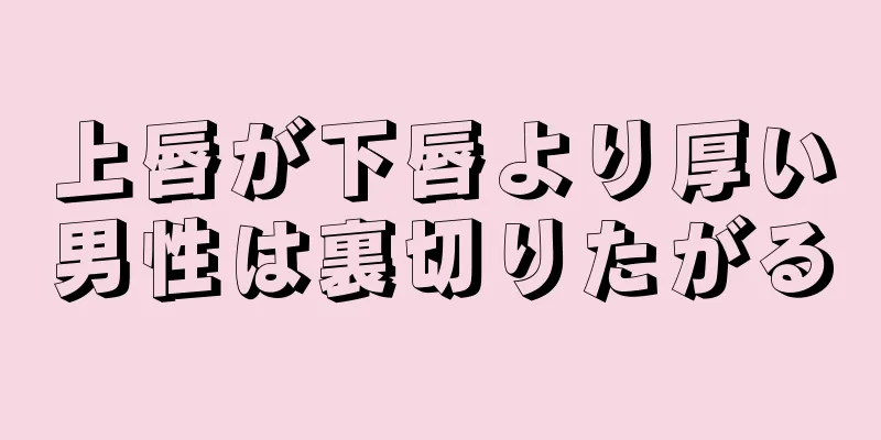 上唇が下唇より厚い男性は裏切りたがる