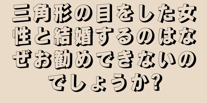 三角形の目をした女性と結婚するのはなぜお勧めできないのでしょうか?