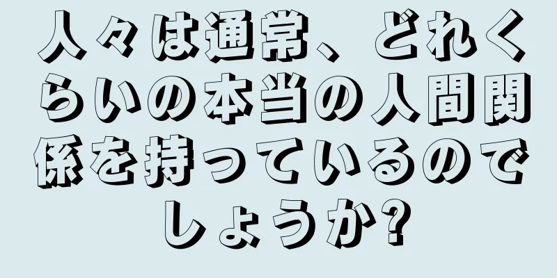 人々は通常、どれくらいの本当の人間関係を持っているのでしょうか?