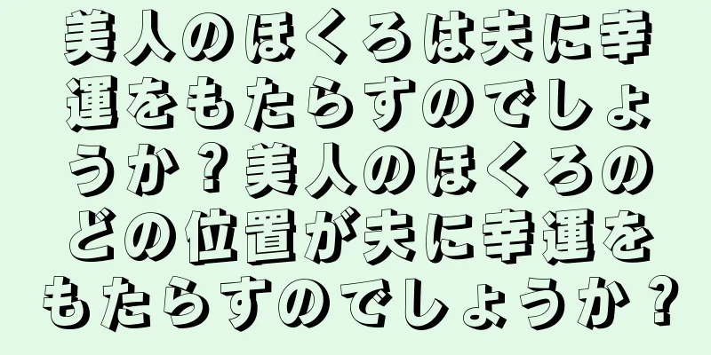 美人のほくろは夫に幸運をもたらすのでしょうか？美人のほくろのどの位置が夫に幸運をもたらすのでしょうか？