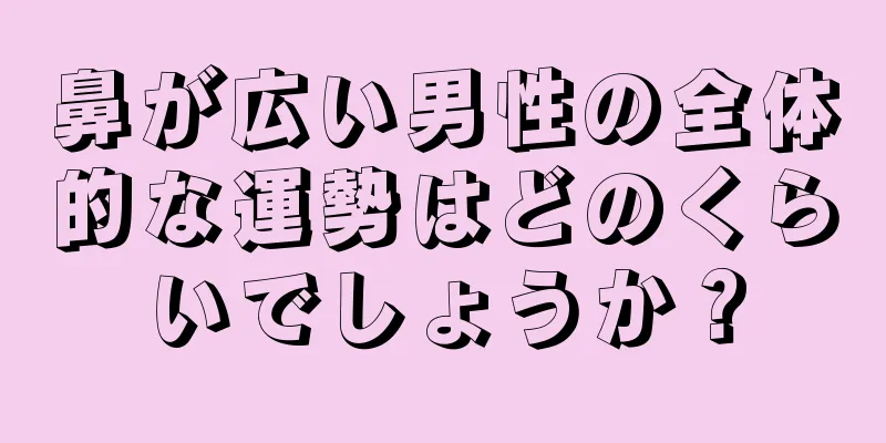 鼻が広い男性の全体的な運勢はどのくらいでしょうか？