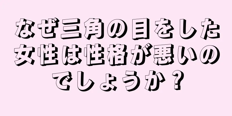 なぜ三角の目をした女性は性格が悪いのでしょうか？