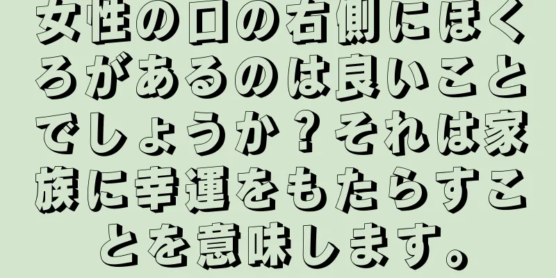 女性の口の右側にほくろがあるのは良いことでしょうか？それは家族に幸運をもたらすことを意味します。