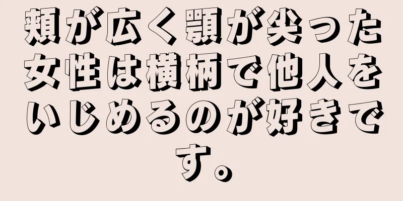 頬が広く顎が尖った女性は横柄で他人をいじめるのが好きです。