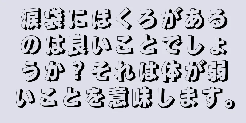 涙袋にほくろがあるのは良いことでしょうか？それは体が弱いことを意味します。