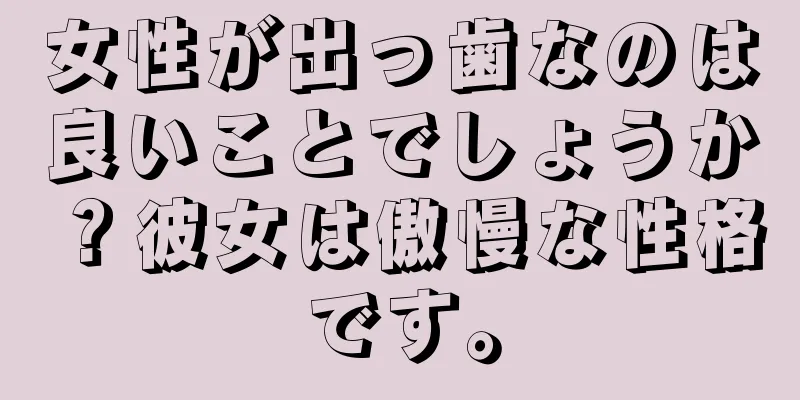 女性が出っ歯なのは良いことでしょうか？彼女は傲慢な性格です。