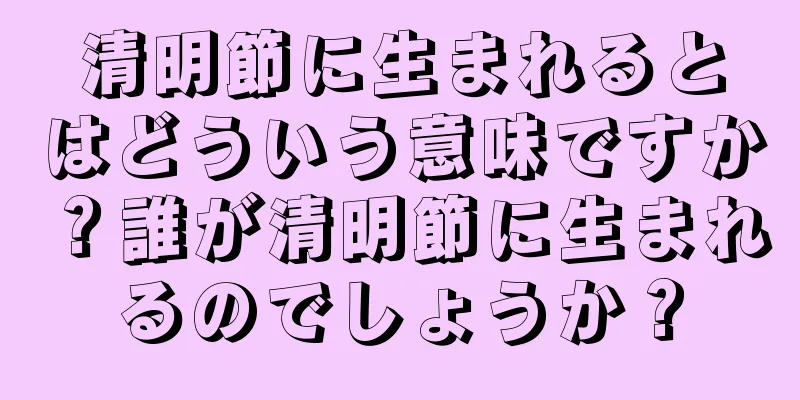 清明節に生まれるとはどういう意味ですか？誰が清明節に生まれるのでしょうか？