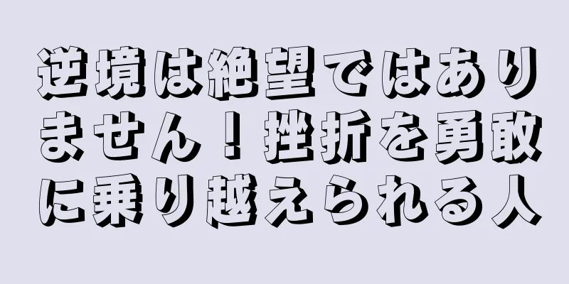 逆境は絶望ではありません！挫折を勇敢に乗り越えられる人