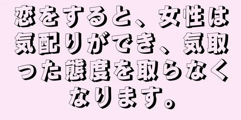 恋をすると、女性は気配りができ、気取った態度を取らなくなります。