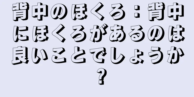 背中のほくろ：背中にほくろがあるのは良いことでしょうか？