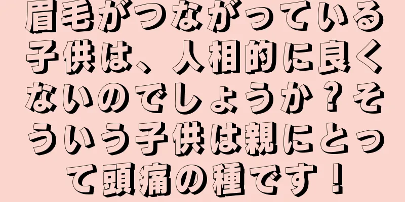 眉毛がつながっている子供は、人相的に良くないのでしょうか？そういう子供は親にとって頭痛の種です！