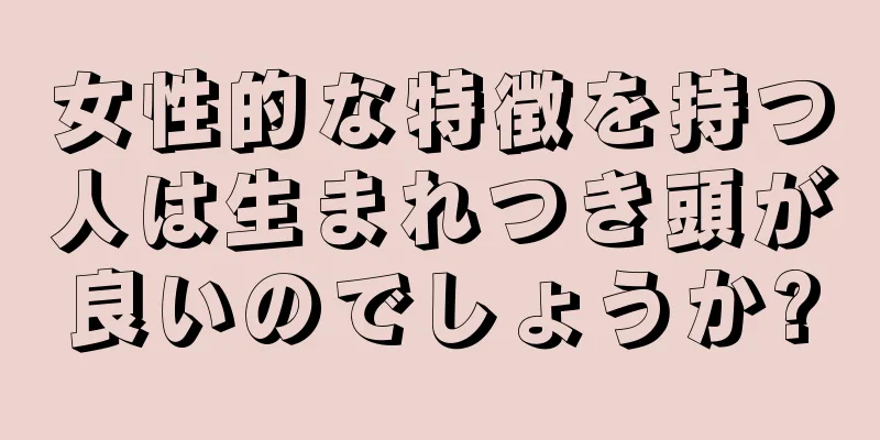 女性的な特徴を持つ人は生まれつき頭が良いのでしょうか?