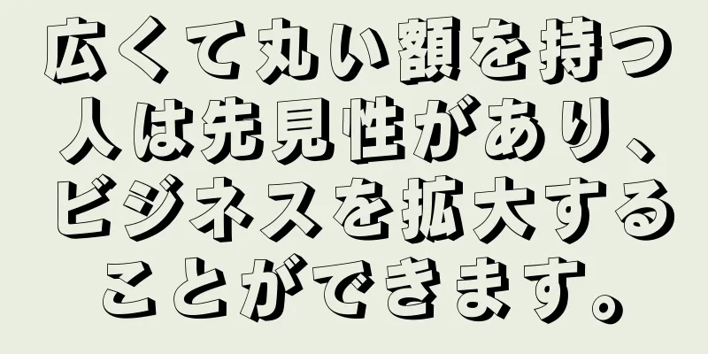 広くて丸い額を持つ人は先見性があり、ビジネスを拡大することができます。