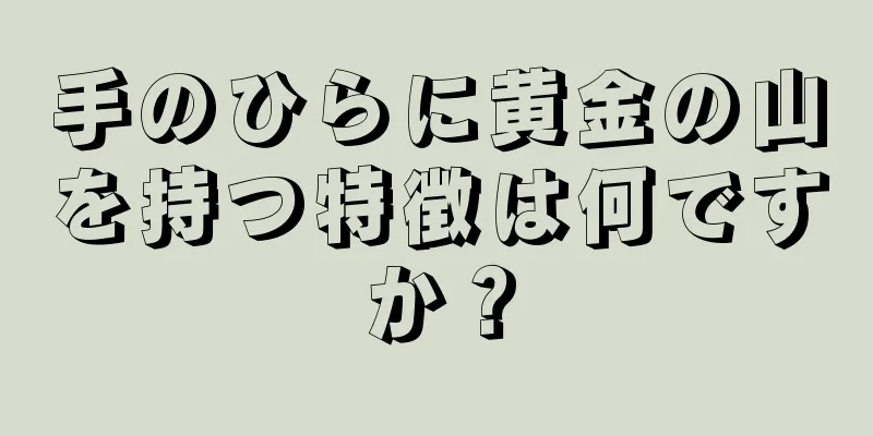 手のひらに黄金の山を持つ特徴は何ですか？