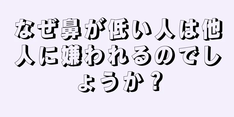 なぜ鼻が低い人は他人に嫌われるのでしょうか？