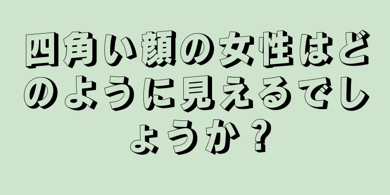 四角い顔の女性はどのように見えるでしょうか？