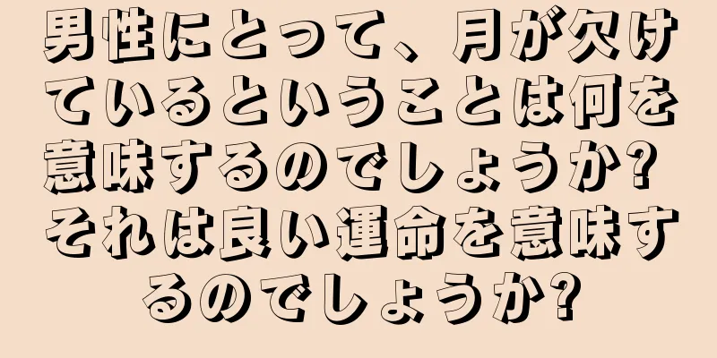 男性にとって、月が欠けているということは何を意味するのでしょうか? それは良い運命を意味するのでしょうか?