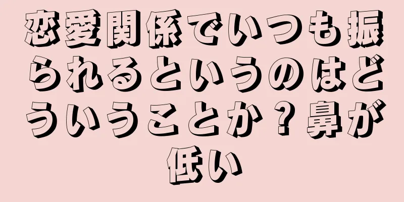 恋愛関係でいつも振られるというのはどういうことか？鼻が低い