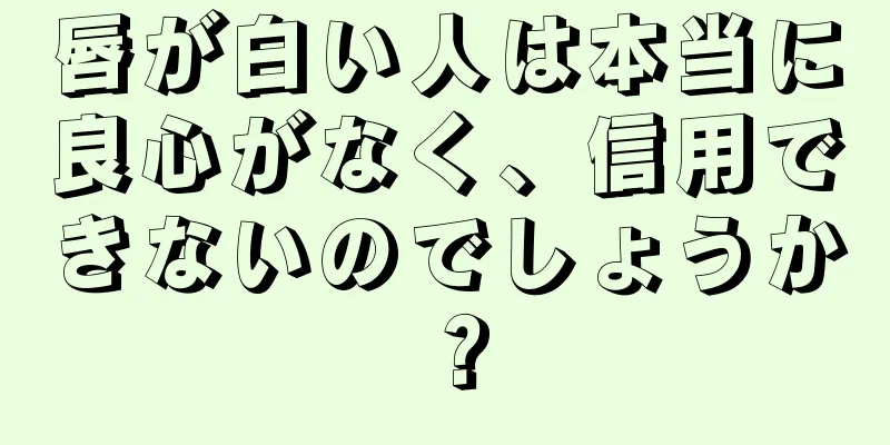 唇が白い人は本当に良心がなく、信用できないのでしょうか？