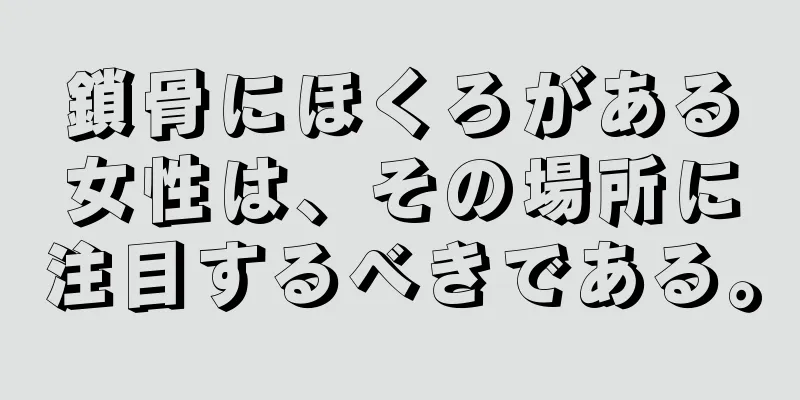 鎖骨にほくろがある女性は、その場所に注目するべきである。