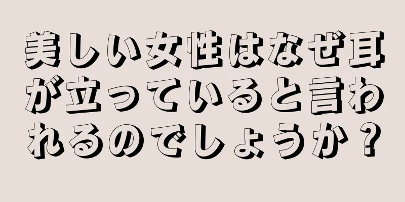 美しい女性はなぜ耳が立っていると言われるのでしょうか？