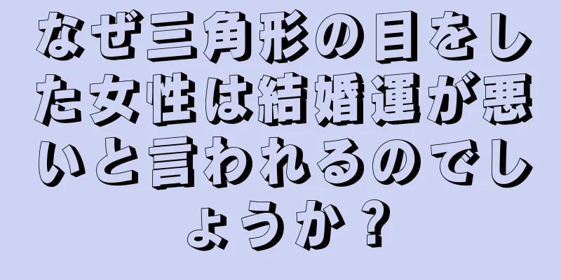 なぜ三角形の目をした女性は結婚運が悪いと言われるのでしょうか？