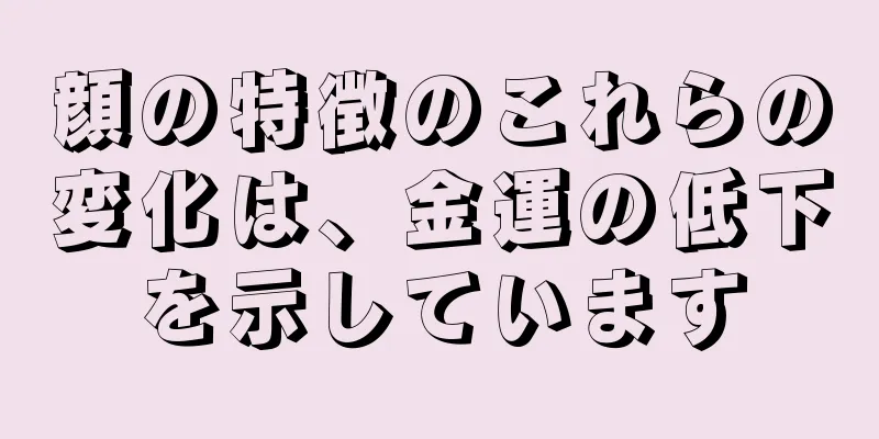 顔の特徴のこれらの変化は、金運の低下を示しています