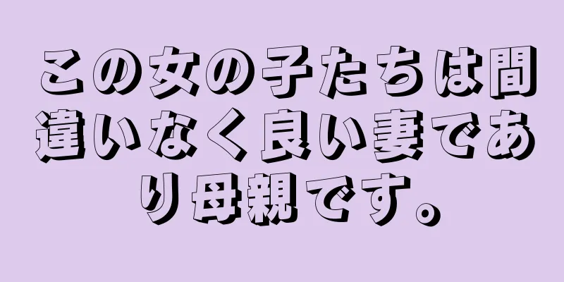 この女の子たちは間違いなく良い妻であり母親です。