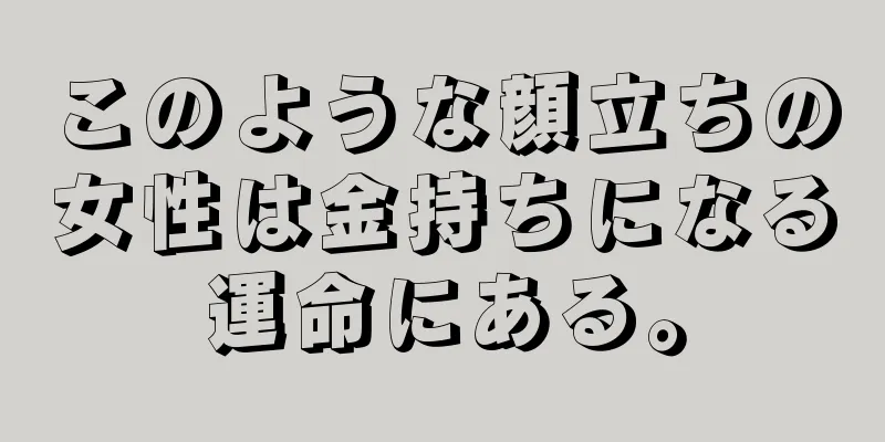 このような顔立ちの女性は金持ちになる運命にある。