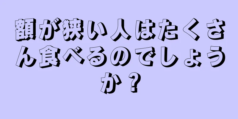 額が狭い人はたくさん食べるのでしょうか？