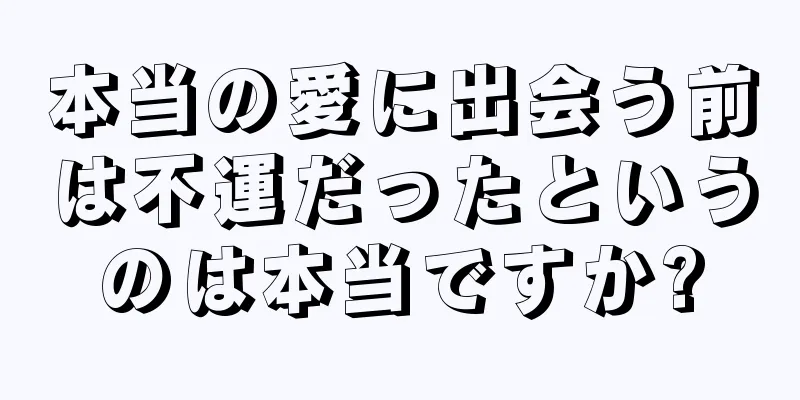 本当の愛に出会う前は不運だったというのは本当ですか?