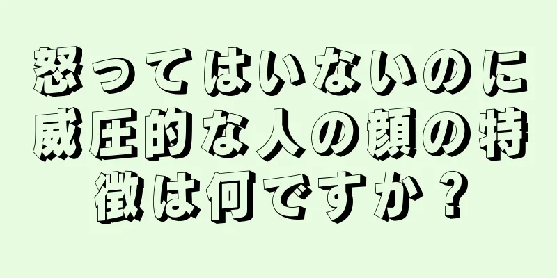 怒ってはいないのに威圧的な人の顔の特徴は何ですか？