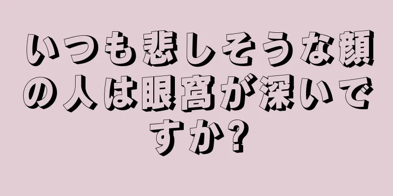 いつも悲しそうな顔の人は眼窩が深いですか?