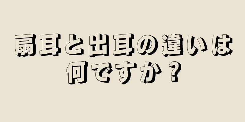 扇耳と出耳の違いは何ですか？