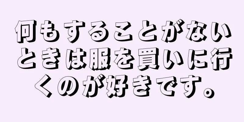 何もすることがないときは服を買いに行くのが好きです。