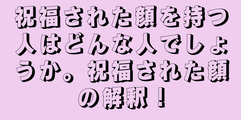 祝福された顔を持つ人はどんな人でしょうか。祝福された顔の解釈！