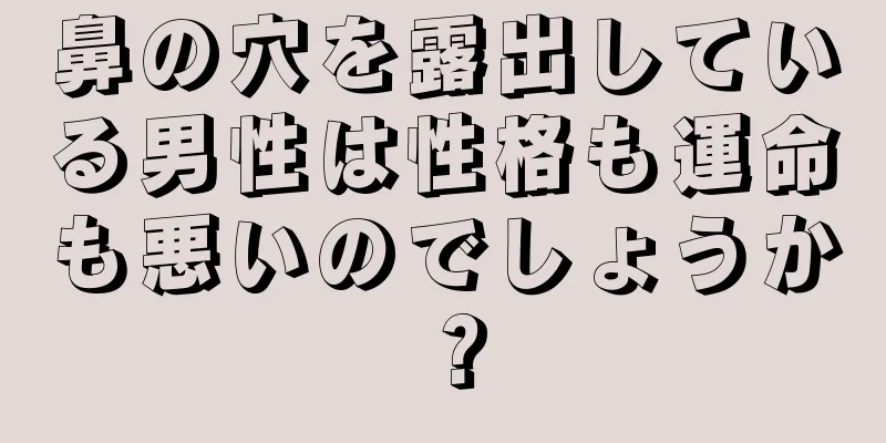 鼻の穴を露出している男性は性格も運命も悪いのでしょうか？